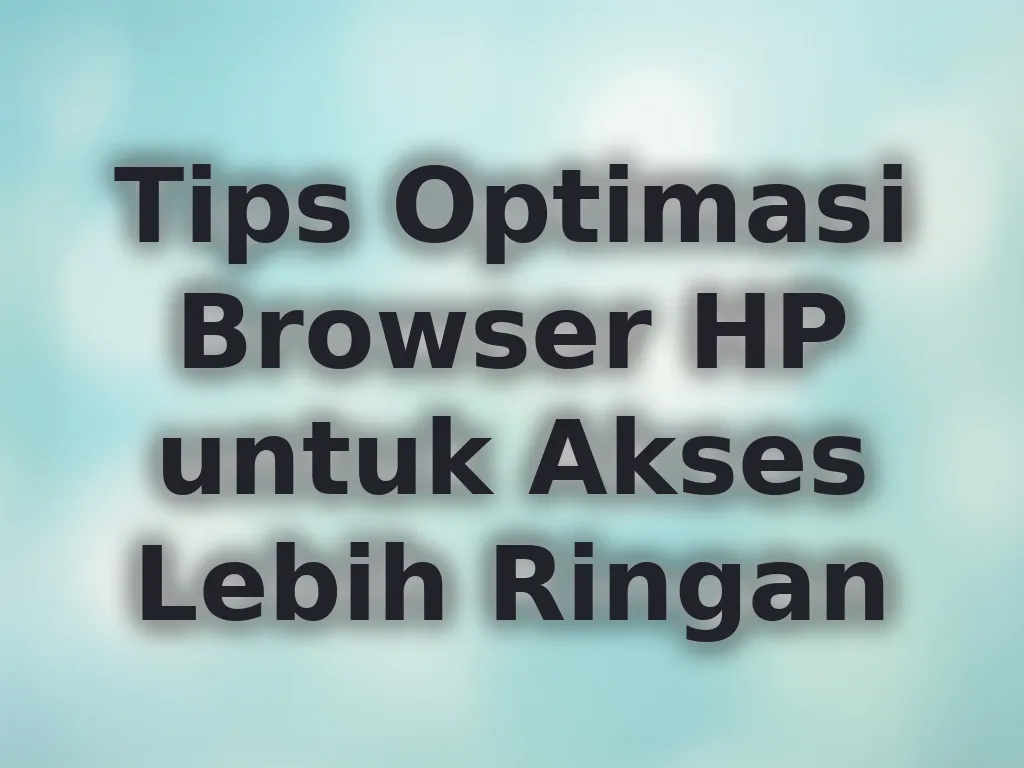 Tips Optimasi Browser HP untuk Akses Lebih Ringan